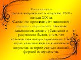 Классицизм – стиль и направление в искусстве XVII - начала XIX вв. Слово это произошло от латинского classicus - образцовый. В основе классицизма лежало убеждение в разумности бытия, в том, что человеческая натура гармонична. Свой идеал классики видели в античном искусстве, которое считали высшей фо