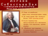Иоганн Себастьян Бах — немецкий композитор барокко, органист. (1685-1750). Один из наиболее известных композиторов мира. За свою жизнь Бах написал более 1000 произведений. В его творчестве представлены все значимые жанры того времени, кроме оперы; Обобщил достижения музыкального искусства периода ба