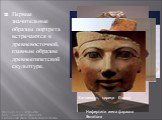 Первые значительные образцы портрета встречаются в древневосточной, главным образом древнеегипетской скульптуре. Нофрет, жена царевича Рахотепа. Нифертити жена фараона Эхнатона. Нифертити. Хатшепсут, царица Египта