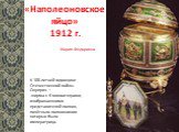 «Наполеоновское яйцо» 1912 г. К 100-летней годовщине Отечественной войны. Сюрприз — ширма с 6 миниатюрами, изображающими представителей полков, почётным полковником которых была императрица.