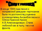 В конце 1944 года песня о молдавской девушке- партизанке была по достоинству оценена руководителем Ансамбля песни и пляски Красной Армии А.В.Александровым. Стала любимой как в тылу, так и на фронте. "Смуглянка"