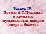 Раздел IV. Поэмы А.С.Пушкина в крупных музыкальных жанрах (опере и балете).