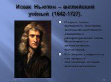 Исаак Ньютон – английский учёный (1642-1727). Открыл закон всемирного тяготения, законы механического движения и распространения света. Новые методы математических вычислений. Его теория утверждала, что природа подчиняется точным законам механики.
