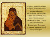 Самые древние иконы на Руси были написаны византийскими мастерами. Авторство многих замечательных икон приписывают Феофану Греку. Среди них знаменитая Богоматерь Донская, ставшая национальной святыней Руси.