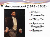 М. Антокольский (1843 – 1902). «Иван Грозный». «Пётр I». «Ярослав Мудрый». «Ермак».