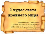 7 чудес света древнего мира. Шиляева Елена Геннадьевна, учитель русского языка и литературы МКОУ СОШ № 6 города Кирово-Чепецка Кировской области