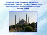 Главный храм Византии назывался Софийским. Вместе с православием Русь унаследовала и крестово-купольную форму храма.
