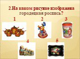 2.На каком рисунке изображена городецкая роспись?