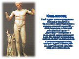 Поликлет. Копьеносец Свой идеал атлета-гражданина Поликлет воплотил в бронзовой скульптуре юноши с копьем, отлитой около 450—440 годов до н. э. Могучий обнаженный атлет — Дорифор— изображен в сполопной и величественной позе. Он держит в руке копье, которое лежит на левом плече, и слетка повернув гол