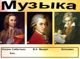 Музыка. Иоганн Себастьян В.А. Моцарт. Бетховен. Бах.