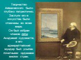 Творчество Айвазовского было глубоко патриотично. Заслуги его в искусстве были отмечены во всем мире. Он был избран членом пяти Академий художеств, а его адмиралтейский мундир был усыпан почетными орденами многих стран.