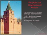 Построена в 1480-е гг. Названия происходят от располагавшихся неподалёку церкви митрополита Петра и кремлёвского подворья Угрешского монастыря. Высота башни - 27,15 метра.