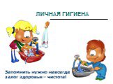 ЛИЧНАЯ ГИГИЕНА. Запомнить нужно навсегда: залог здоровья – чистота!