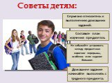 Советы детям: Серьезно относитесь к выполнению домашних заданий. Составьте план изучения предметов. Не забывайте устраивать между предметами короткие перерывы, особенно если задание большое. Домашнее задание начинайте выполнять с трудного предмета.