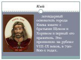 Кий. легендарный основатель города Киева вместе с братьями Щеком и Хоривом и первый его правитель. Это произошло на рубеже VIII-IX веков, в 790-800-х годах.