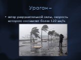 Ураган –. ветер разрушительной силы, скорость которого составляет более 120 км/ч.