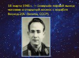 18 марта 1965 г. — совершён первый выход человека в открытый космос с корабля Восход-2(А. Леонов, СССР).