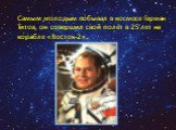 Самым молодым побывал в космосе Герман Титов, он совершил свой полёт в 25 лет на корабле «Восток-2».