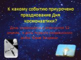 К какому событию приурочено празднование Дня космонавтики? День космонавтики отмечается 12 апреля, в день первого космического рейса Юрия Гагарина.