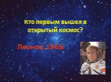 Кто первым вышел в открытый космос? Леонов, 1965г