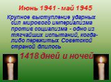 Июнь 1941 - май 1945. Крупное выступление ударных сил мирового империализма против социализма - одно из тягчайших испытаний, когда-либо пережитых Советской страной длилось 1418 дней и ночей