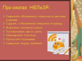 При ожогах НЕЛЬЗЯ: Смазывать обожженную поверхность маслами и жирами Сдирать с обожженной поверхности одежду Вскрывать ожоговые пузыри Туго бинтовать место ожога Накладывать пластырь Присыпать порошками Смазывать йодом, зелёнкой