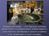 Крещенская вода — это святыня, которая должна быть в каждом доме православного христианина. Ее бережно хранят в святом углу, возле икон и пьют натощак.