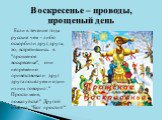 Если в течение года русские чем - либо оскорбили друг, друга, то, встретившись в "прощеное воскресенье", они непременно приветствовали друг друга поцелуем и один из них говорил: " Прости меня, пожалуйста!" Другой отвечал: "Бог простит!". Воскресенье – проводы, прощеный 