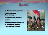 Цель: 1.Познакомить детей с защитниками Отечества, различными родами войск. 2.Воспитывать гордость и любовь к воинам Российской Армии.