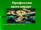 Профессия врач-хирург. Подготовила Ворончихина Ольга 9 А класс