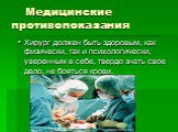 Медицинские противопоказания. Хирург должен быть здоровым, как физически, так и психологически, уверенным в себе, твердо знать свое дело, не бояться крови.