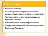 Диагностика. Внешний осмотр Анализ крови на гормоны(высокая концентрация соматотропного гормона) Рентгенологического исследования черепа и скелета Компьютерная томография головы Дифференциальный Диагноз проводят с болезнью Педжета.