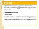 Лечение. При выявленной аденоме гипофиза заключается в хирургическом удалении опухоли Лучевая терапия Парлодел Симптоматическое лечение направлено на снижение внутричерепного давления