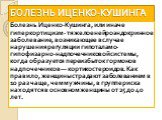 БОЛЕЗНЬ ИЦЕНКО-КУШИНГА. Болезнь Иценко-Кушинга, или иначе гиперкортицизм - тяжелое нейроэндокринное заболевание, возникающее в случае нарушения регуляции гипоталамо-гипофизарно-надпочечниковой системы, когда образуется переизбыток гормонов надпочечников — кортикостероидов. Как правило, женщины страд