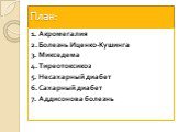 План: 1. Акромегалия 2. Болезнь Иценко-Кушинга 3. Микседема 4. Тиреотоксикоз 5. Несахарный диабет 6. Сахарный диабет 7. Аддисонова болезнь