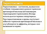Тиреотоксикоз. Тиреотоксикоз - состояние, вызванное стойким повышением уровня гормонов щитовидной железы (интоксикация тиреоидными гормонами). Иногда используется термин гипертиреоз. При тиреотоксикозе в кровь поступает избыток гормонов щитовидной железы и усугубляются те эффекты, которые они вызыва