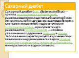 Сахарный диабет. Сахарный диабет (лат. diabetes mellītus) — группа эндокринных заболеваний, развивающихся вследствие абсолютной или относительной (нарушение взаимодействия с клетками-мишенями) недостаточности гормона инсулина, в результате чего развивается гипергликемия — стойкое увеличение содержан