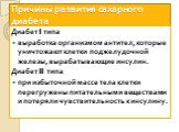 Причины развития сахарного диабета. Диабет I типа выработка организмом антител, которые уничтожают клетки поджелудочной железы, вырабатывающие инсулин. Диабет II типа при избыточной массе тела клетки перегружены питательными веществами и потеряли чувствительность к инсулину.