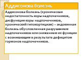 Аддисонова болезнь. Аддисонова болезнь (хроническая недостаточность коры надпочечников, дисфункция коры надпочечников, хронический гипокортицизм) – эндокинная болезнь обусловленная разрушением надпочечников или снижением их функции с возникающим в результате дефицитом гормонов надпочечников.