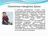 Симптомы синдрома Дауна. У ребенка характерное плоское лицо, монголоидный разрез глаз, уменьшенных размеров череп со скошенным затылком, деформированные, небольших размеров ушные раковины, Короткий нос с уплощенной переносицей, недоразвитие верхней челюсти малая масса при рождении, низкий рост, непр