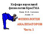 Кафедра нормальной физиологии КрасГМА. Проф. Ю.И. Савченков Лекция 33 ФИЗИОЛОГИЯ АНАЛИЗАТОРОВ Часть 1