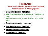Гемолиз- разрыв оболочки эритроцита и выход гемоглобина в плазму крови. Осмотический гемолиз Мин. осмотическая резистентность: 0,48-0,42 % NaCl Макс.осмотическая резистентность: 0,34-0,30% NaCl Биологический гемолиз Механический гемолиз Термический гемолиз Иммунный гемолиз