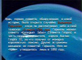 Уран, первая планета, обнаруженная в новой истории, была открыта случайно Вильямом Гершелем, когда он рассматривал небо в свой телескоп 13 марта 1781 года. Гершель назвал планету «Georgium Sidus» (Планета Георга) в честь своего покровителя, короля Англии Георга III, за что получил от монарха королев