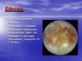 Европа. В 1,5 раза меньше Юпитера. Поверхность спутника испещрена тянущимися на несколько тысяч км. Тёмными и светлыми трещинами (шириной 20 – 40 км.).