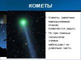 Кометы, заметные невооружённым глазом, появляются редко. Но при помощи телескопов учёные наблюдают их довольно часто.