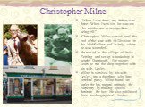 Christopher Milne. "When I was three, my father was three. When I was six, he was six . . . he needed me to escape from being 50." Christopher Milne served until the end of the war with 56 Division in the Middle East and in Italy, where he was wounded. He moved to the village of Stoke Flem