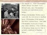 On August 21, 1920 Christopher Robin Milne was born. A.A. Milne's only son. Christopher became an inspiration to his father. When Christopher Robin was a year old, he was given a stuffed bear. Christopher first named this bear Edward bear. And later, Christopher recieved a tiger, pig, and a donkey. 