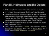 Part III. Hollywood and the Oscars. Hollywood, district in the northwestern part of Los Angeles 1911, Nestor Company opened Hollywood's first film studio Universal Pictures set up its own town in the San Fernando Valley, north of Hollywood, called Universal City. Paramount Pictures and the Fox Film 