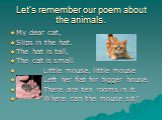 Let’s remember our poem about the animals. My dear cat, Slips in the hat. The hat is tall, The cat is small. Little mouse, little mouse Left her flat for bigger house. There are ten rooms in it. Where can the mouse sit?