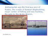 Arkhangelsk was the first sea-port of Russia, the cradle of Russian shipbuilding, major center of fishing and sea-hunting, the gate to the Arctic Region.